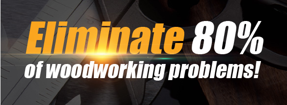 eliminate 80% of Woodworking Problems